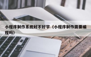 迁西小程序制作系统好不好学（小程序制作需要编程吗）