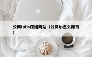 迁西公网ipiis搭建网站（公网ip怎么赚钱）