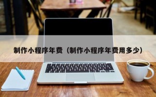 迁西制作小程序年费（制作小程序年费用多少）