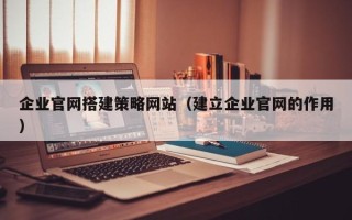 迁西企业官网搭建策略网站（建立企业官网的作用）