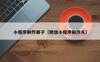 迁西小程序制作册子（微信小程序制作凡）