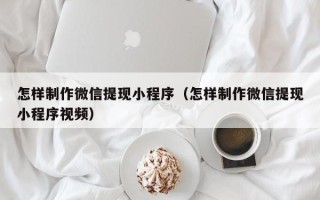 迁西怎样制作微信提现小程序（怎样制作微信提现小程序视频）