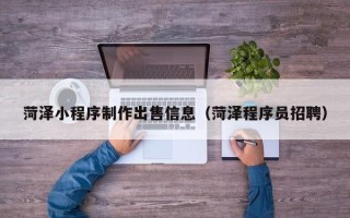 迁西菏泽小程序制作出售信息（菏泽程序员招聘）