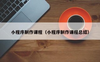 迁西小程序制作课程（小程序制作课程总结）