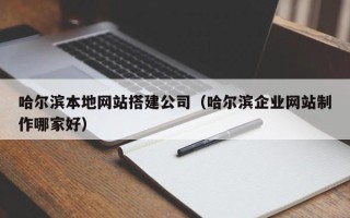 迁西哈尔滨本地网站搭建公司（哈尔滨企业网站制作哪家好）