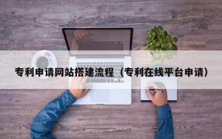 迁西专利申请网站搭建流程（专利在线平台申请）