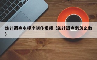 迁西统计调查小程序制作视频（统计调查表怎么做）