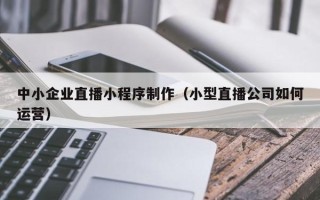 迁西中小企业直播小程序制作（小型直播公司如何运营）
