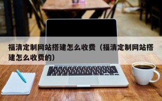 迁西福清定制网站搭建怎么收费（福清定制网站搭建怎么收费的）