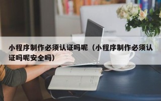 迁西小程序制作必须认证吗呢（小程序制作必须认证吗呢安全吗）