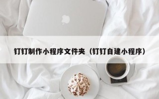 迁西钉钉制作小程序文件夹（钉钉自建小程序）