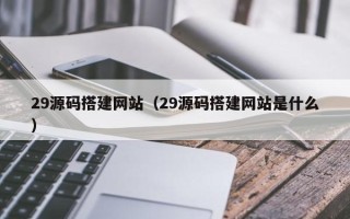 迁西29源码搭建网站（29源码搭建网站是什么）