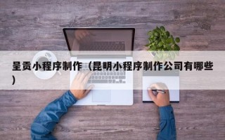 迁西呈贡小程序制作（昆明小程序制作公司有哪些）