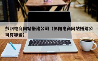 迁西彭阳电商网站搭建公司（彭阳电商网站搭建公司有哪些）