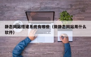 迁西静态网站搭建系统有哪些（做静态网站用什么软件）