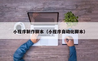 迁西小程序制作脚本（小程序自动化脚本）