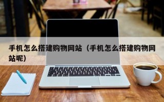迁西手机怎么搭建购物网站（手机怎么搭建购物网站呢）