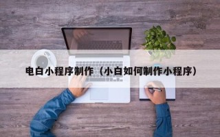 迁西电白小程序制作（小白如何制作小程序）