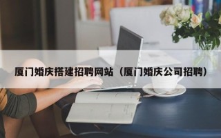 迁西厦门婚庆搭建招聘网站（厦门婚庆公司招聘）