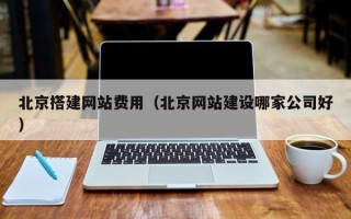 迁西北京搭建网站费用（北京网站建设哪家公司好）