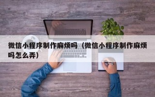 迁西微信小程序制作麻烦吗（微信小程序制作麻烦吗怎么弄）