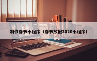 迁西制作春节小程序（春节放假2020小程序）