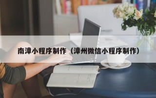 迁西南漳小程序制作（漳州微信小程序制作）