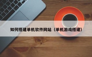 迁西如何搭建单机软件网站（单机游戏搭建）