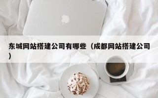 迁西东城网站搭建公司有哪些（成都网站搭建公司）