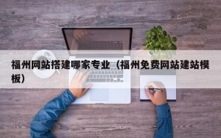 迁西福州网站搭建哪家专业（福州免费网站建站模板）