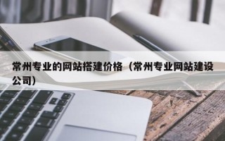 迁西常州专业的网站搭建价格（常州专业网站建设公司）