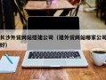 迁西长沙外贸网站搭建公司（建外贸网站哪家公司好）
