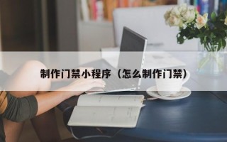迁西制作门禁小程序（怎么制作门禁）