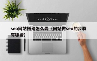 迁西seo网站搭建怎么弄（网站做seo的步骤有哪些）